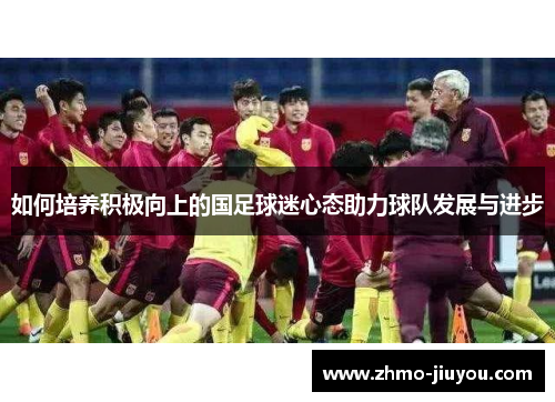 如何培养积极向上的国足球迷心态助力球队发展与进步 如何培养积极向上的国足球迷心态助力球队发展与进步