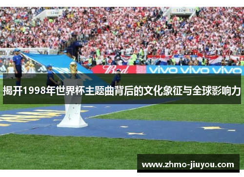 揭开1998年世界杯主题曲背后的文化象征与全球影响力 揭开1998年世界杯主题曲背后的文化象征与全球影响力