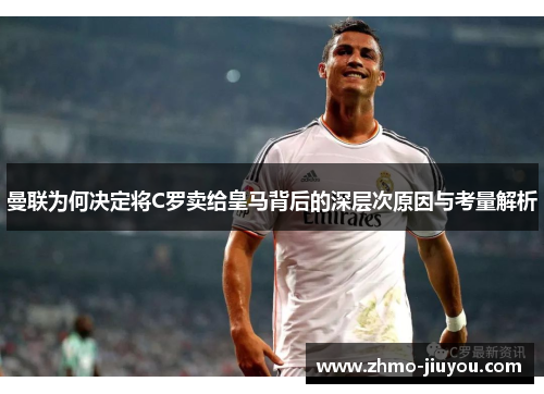曼联为何决定将C罗卖给皇马背后的深层次原因与考量解析 曼联为何决定将C罗卖给皇马背后的深层次原因与考量解析