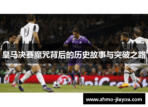 皇马决赛魔咒背后的历史故事与突破之路 皇马决赛魔咒背后的历史故事与突破之路