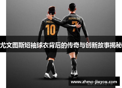 尤文图斯短袖球衣背后的传奇与创新故事揭秘 尤文图斯短袖球衣背后的传奇与创新故事揭秘