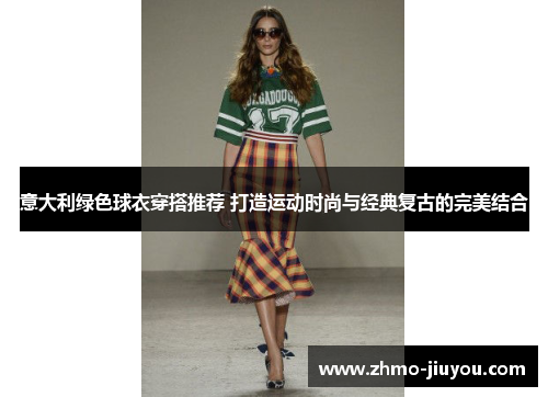 意大利绿色球衣穿搭推荐 打造运动时尚与经典复古的完美结合 意大利绿色球衣穿搭推荐 打造运动时尚与经典复古的完美结合