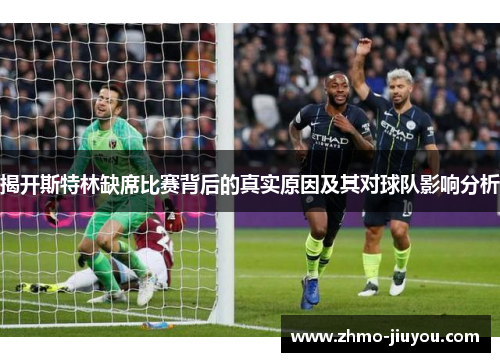 揭开斯特林缺席比赛背后的真实原因及其对球队影响分析 揭开斯特林缺席比赛背后的真实原因及其对球队影响分析