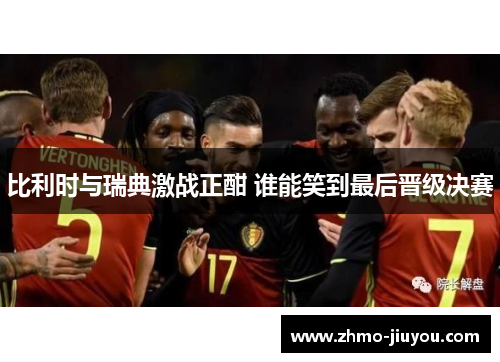 比利时与瑞典激战正酣 谁能笑到最后晋级决赛 比利时与瑞典激战正酣 谁能笑到最后晋级决赛