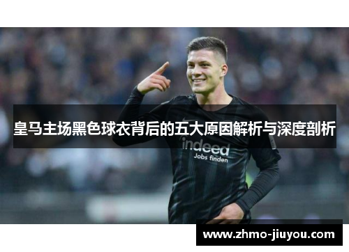 皇马主场黑色球衣背后的五大原因解析与深度剖析 皇马主场黑色球衣背后的五大原因解析与深度剖析