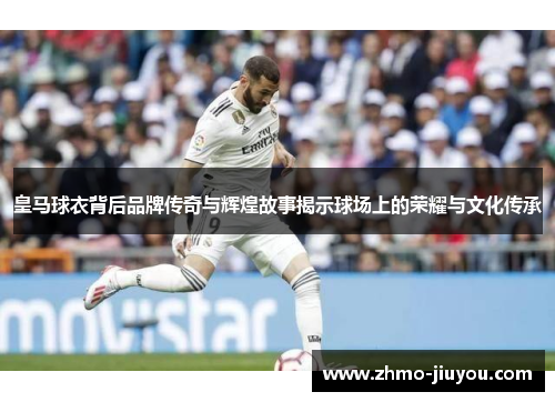 皇马球衣背后品牌传奇与辉煌故事揭示球场上的荣耀与文化传承 皇马球衣背后品牌传奇与辉煌故事揭示球场上的荣耀与文化传承