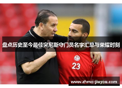 盘点历史至今最佳突尼斯守门员名字汇总与荣耀时刻 盘点历史至今最佳突尼斯守门员名字汇总与荣耀时刻