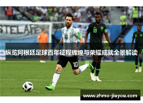 纵览阿根廷足球百年征程辉煌与荣耀成就全景解读 纵览阿根廷足球百年征程辉煌与荣耀成就全景解读