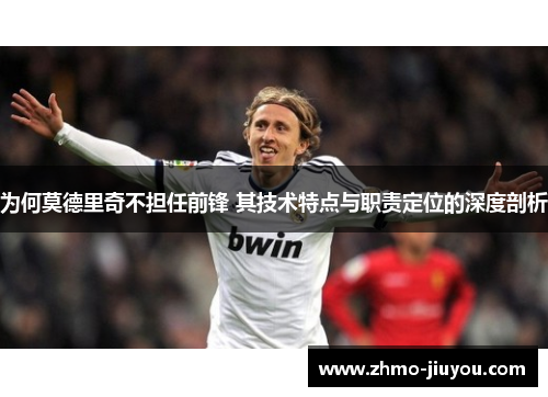 为何莫德里奇不担任前锋 其技术特点与职责定位的深度剖析 为何莫德里奇不担任前锋 其技术特点与职责定位的深度剖析