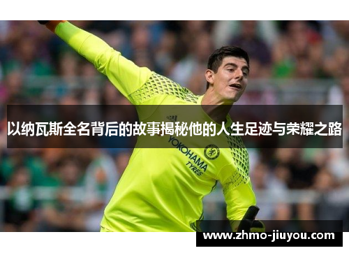 以纳瓦斯全名背后的故事揭秘他的人生足迹与荣耀之路