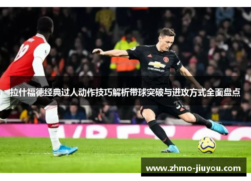 拉什福德经典过人动作技巧解析带球突破与进攻方式全面盘点 拉什福德经典过人动作技巧解析带球突破与进攻方式全面盘点