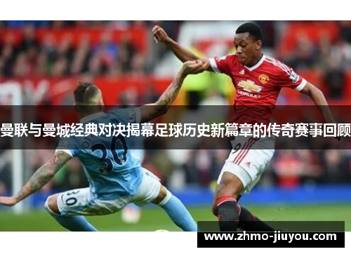 曼联与曼城经典对决揭幕足球历史新篇章的传奇赛事回顾 曼联与曼城经典对决揭幕足球历史新篇章的传奇赛事回顾
