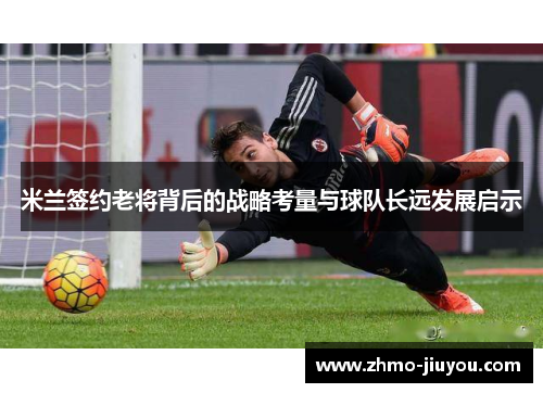 米兰签约老将背后的战略考量与球队长远发展启示