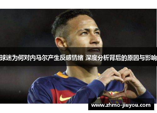 球迷为何对内马尔产生反感情绪 深度分析背后的原因与影响 球迷为何对内马尔产生反感情绪 深度分析背后的原因与影响
