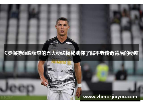 C罗保持巅峰状态的五大秘诀揭秘助你了解不老传奇背后的秘密 C罗保持巅峰状态的五大秘诀揭秘助你了解不老传奇背后的秘密