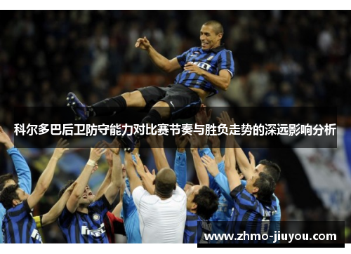 科尔多巴后卫防守能力对比赛节奏与胜负走势的深远影响分析 科尔多巴后卫防守能力对比赛节奏与胜负走势的深远影响分析