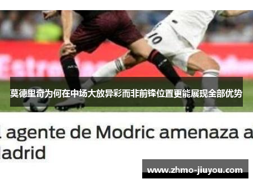 莫德里奇为何在中场大放异彩而非前锋位置更能展现全部优势 莫德里奇为何在中场大放异彩而非前锋位置更能展现全部优势