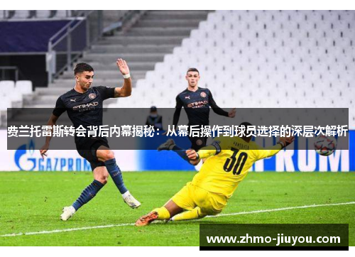 费兰托雷斯转会背后内幕揭秘:从幕后操作到球员选择的深层次解析 费兰托雷斯转会背后内幕揭秘:从幕后操作到球员选择的深层次解析