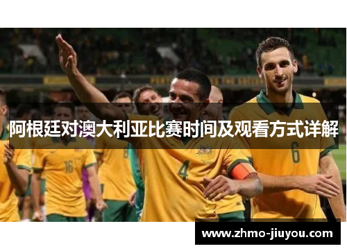 阿根廷对澳大利亚比赛时间及观看方式详解 阿根廷对澳大利亚比赛时间及观看方式详解