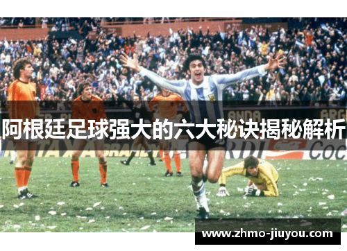 阿根廷足球强大的六大秘诀揭秘解析 阿根廷足球强大的六大秘诀揭秘解析