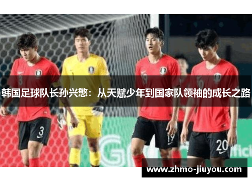 韩国足球队长孙兴慜:从天赋少年到国家队领袖的成长之路 韩国足球队长孙兴慜:从天赋少年到国家队领袖的成长之路