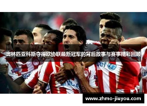 奥林匹亚科斯夺得欧协联最新冠军的背后故事与赛事精彩回顾 奥林匹亚科斯夺得欧协联最新冠军的背后故事与赛事精彩回顾