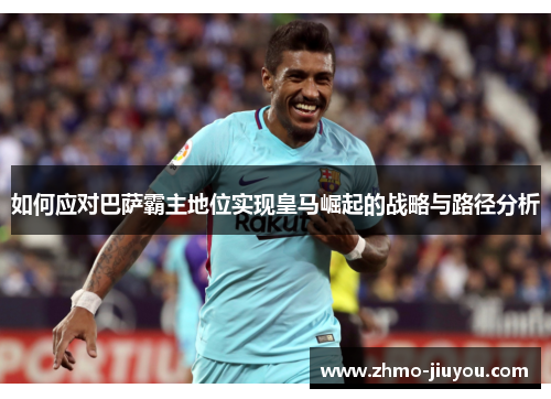 如何应对巴萨霸主地位实现皇马崛起的战略与路径分析 如何应对巴萨霸主地位实现皇马崛起的战略与路径分析