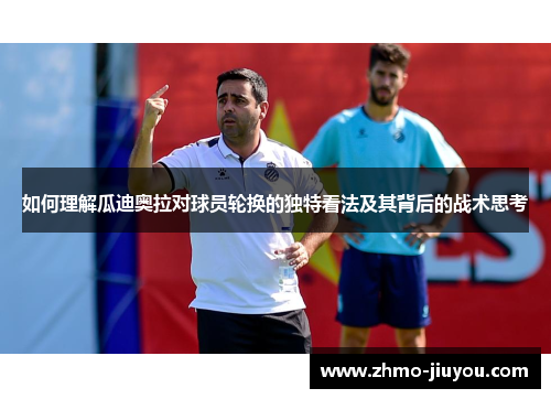 如何理解瓜迪奥拉对球员轮换的独特看法及其背后的战术思考 如何理解瓜迪奥拉对球员轮换的独特看法及其背后的战术思考