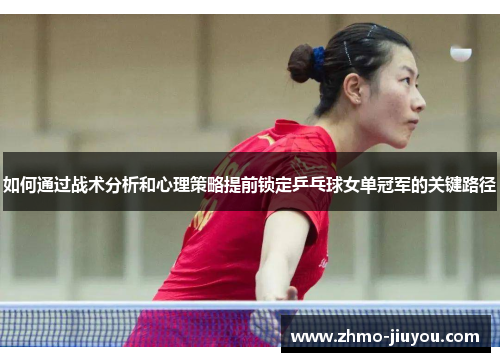 如何通过战术分析和心理策略提前锁定乒乓球女单冠军的关键路径 如何通过战术分析和心理策略提前锁定乒乓球女单冠军的关键路径