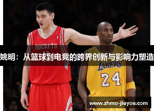 姚明:从篮球到电竞的跨界创新与影响力塑造 姚明:从篮球到电竞的跨界创新与影响力塑造