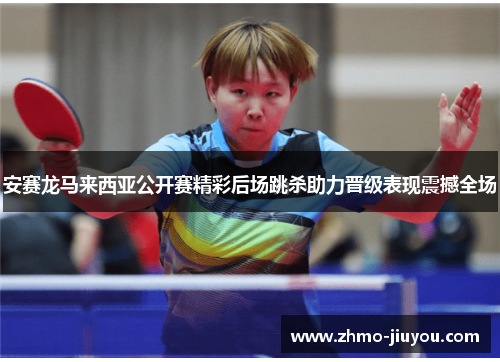 安赛龙马来西亚公开赛精彩后场跳杀助力晋级表现震撼全场 安赛龙马来西亚公开赛精彩后场跳杀助力晋级表现震撼全场