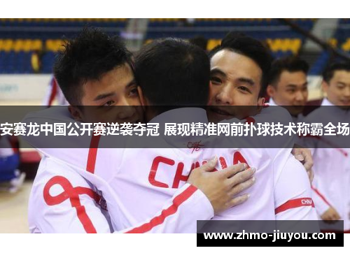 安赛龙中国公开赛逆袭夺冠 展现精准网前扑球技术称霸全场 安赛龙中国公开赛逆袭夺冠 展现精准网前扑球技术称霸全场