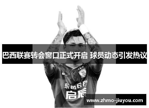 巴西联赛转会窗口正式开启 球员动态引发热议 巴西联赛转会窗口正式开启 球员动态引发热议