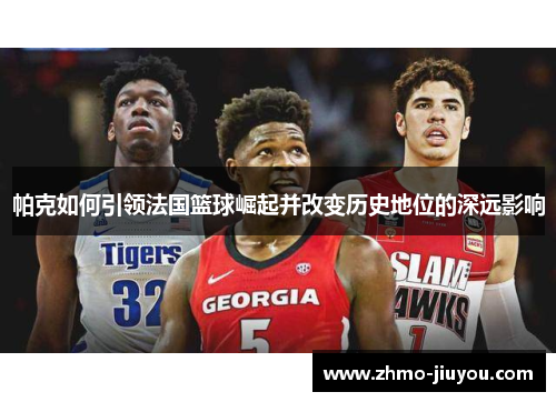 帕克如何引领法国篮球崛起并改变历史地位的深远影响 帕克如何引领法国篮球崛起并改变历史地位的深远影响