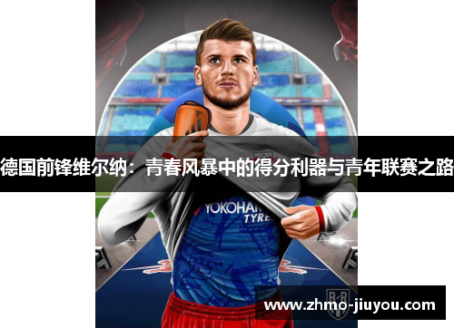 德国前锋维尔纳:青春风暴中的得分利器与青年联赛之路 德国前锋维尔纳:青春风暴中的得分利器与青年联赛之路