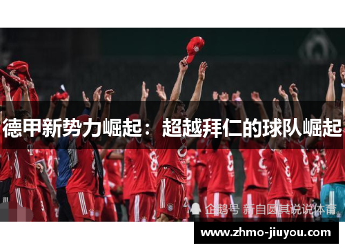 德甲新势力崛起:超越拜仁的球队崛起 德甲新势力崛起:超越拜仁的球队崛起