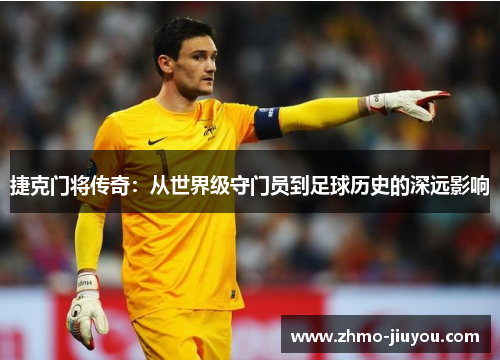 捷克门将传奇:从世界级守门员到足球历史的深远影响 捷克门将传奇:从世界级守门员到足球历史的深远影响