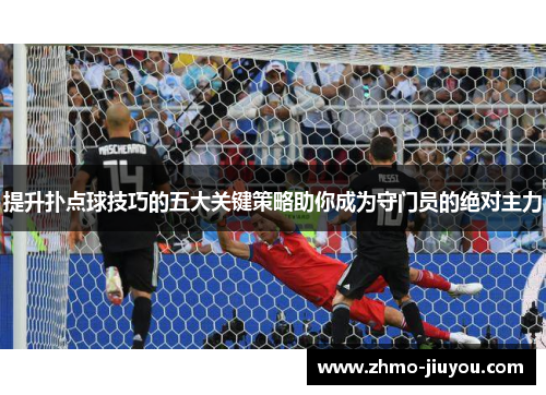 提升扑点球技巧的五大关键策略助你成为守门员的绝对主力 提升扑点球技巧的五大关键策略助你成为守门员的绝对主力