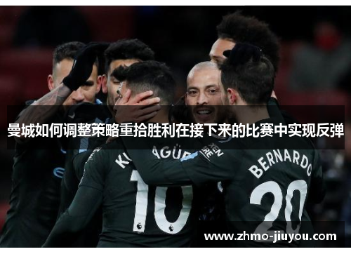 曼城如何调整策略重拾胜利在接下来的比赛中实现反弹 曼城如何调整策略重拾胜利在接下来的比赛中实现反弹