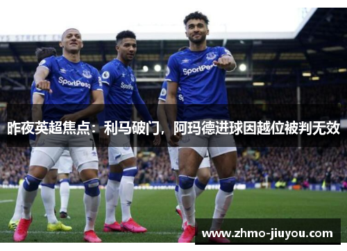 昨夜英超焦点:利马破门,阿玛德进球因越位被判无效 昨夜英超焦点:利马破门,阿玛德进球因越位被判无效