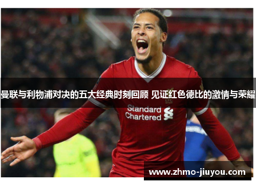 曼联与利物浦对决的五大经典时刻回顾 见证红色德比的激情与荣耀 曼联与利物浦对决的五大经典时刻回顾 见证红色德比的激情与荣耀