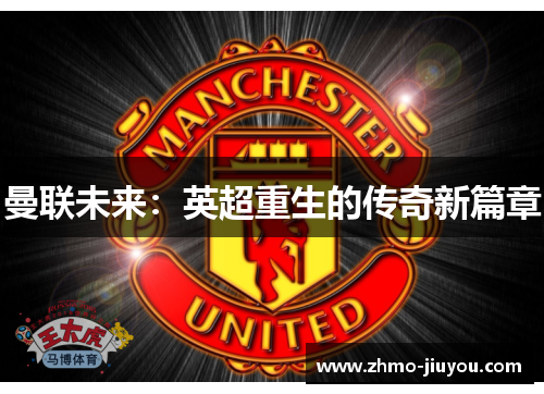 曼联未来:英超重生的传奇新篇章 曼联未来:英超重生的传奇新篇章