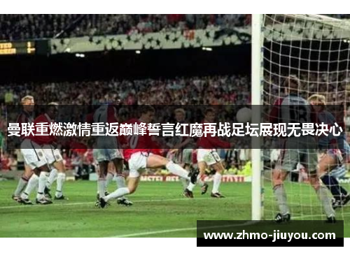 曼联重燃激情重返巅峰誓言红魔再战足坛展现无畏决心 曼联重燃激情重返巅峰誓言红魔再战足坛展现无畏决心