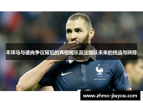 本泽马与德尚争议背后的真相揭示及法国队未来的挑战与抉择 本泽马与德尚争议背后的真相揭示及法国队未来的挑战与抉择