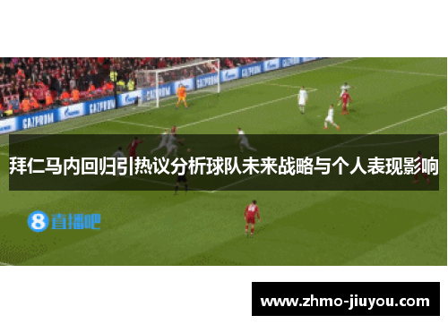 拜仁马内回归引热议分析球队未来战略与个人表现影响 拜仁马内回归引热议分析球队未来战略与个人表现影响