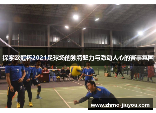 探索欧冠杯2021足球场的独特魅力与激动人心的赛事氛围 探索欧冠杯2021足球场的独特魅力与激动人心的赛事氛围