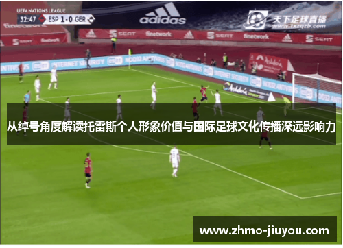 从绰号角度解读托雷斯个人形象价值与国际足球文化传播深远影响力 从绰号角度解读托雷斯个人形象价值与国际足球文化传播深远影响力