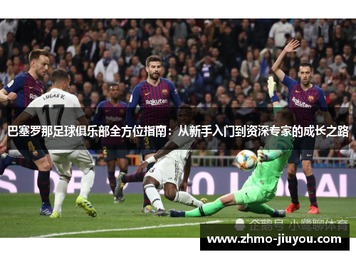巴塞罗那足球俱乐部全方位指南:从新手入门到资深专家的成长之路 巴塞罗那足球俱乐部全方位指南:从新手入门到资深专家的成长之路