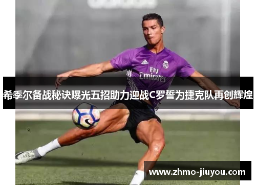 希季尔备战秘诀曝光五招助力迎战C罗誓为捷克队再创辉煌 希季尔备战秘诀曝光五招助力迎战C罗誓为捷克队再创辉煌