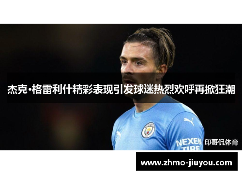 杰克·格雷利什精彩表现引发球迷热烈欢呼再掀狂潮 杰克·格雷利什精彩表现引发球迷热烈欢呼再掀狂潮